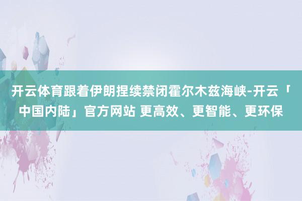 开云体育跟着伊朗捏续禁闭霍尔木兹海峡-开云「中国内陆」官方网站 更高效、更智能、更环保