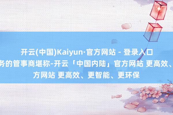 开云(中国)Kaiyun·官方网站 - 登录入口这些从事该项业务的管事商堪称-开云「中国内陆」官方网站 更高效、更智能、更环保