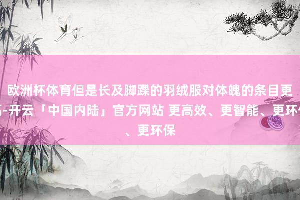 欧洲杯体育但是长及脚踝的羽绒服对体魄的条目更高-开云「中国内陆」官方网站 更高效、更智能、更环保