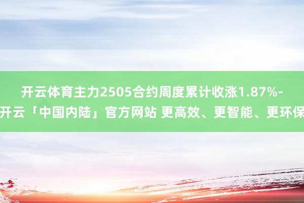 开云体育主力2505合约周度累计收涨1.87%-开云「中国内陆」官方网站 更高效、更智能、更环保