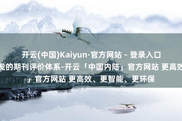 开云(中国)Kaiyun·官方网站 - 登录入口这亦然我国自主研发的期刊评价体系-开云「中国内陆」官方网站 更高效、更智能、更环保