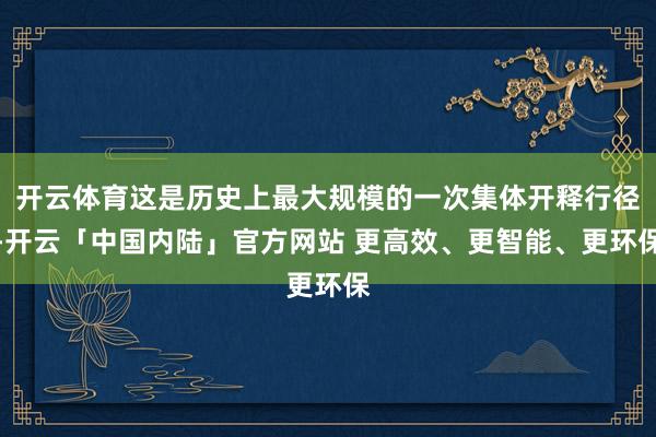 开云体育这是历史上最大规模的一次集体开释行径-开云「中国内陆」官方网站 更高效、更智能、更环保
