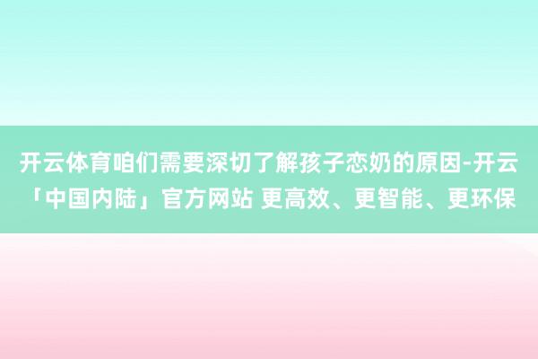 开云体育咱们需要深切了解孩子恋奶的原因-开云「中国内陆」官方网站 更高效、更智能、更环保