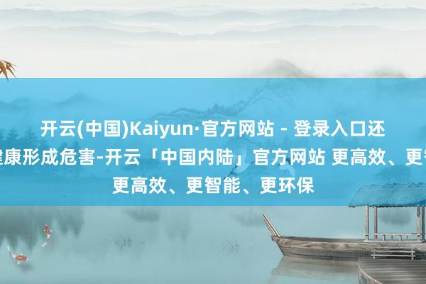 开云(中国)Kaiyun·官方网站 - 登录入口还可能对宝宝健康形成危害-开云「中国内陆」官方网站 更高效、更智能、更环保