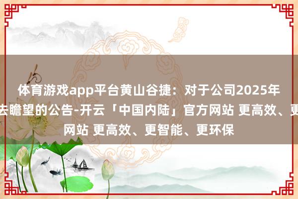 体育游戏app平台黄山谷捷:对于公司2025年过活常干系来去瞻望的公告-开云「中国内陆」官方网站 更高效、更智能、更环保