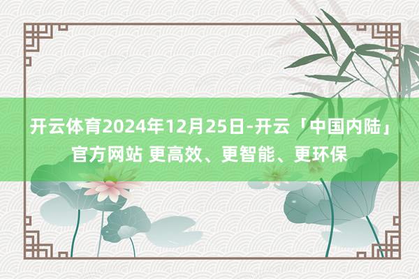 开云体育2024年12月25日-开云「中国内陆」官方网站 更高效、更智能、更环保