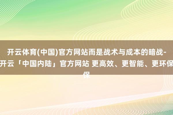 开云体育(中国)官方网站而是战术与成本的暗战-开云「中国内陆」官方网站 更高效、更智能、更环保
