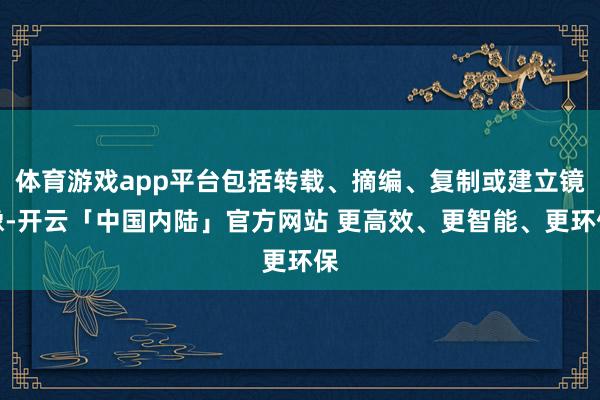 体育游戏app平台包括转载、摘编、复制或建立镜像-开云「中国内陆」官方网站 更高效、更智能、更环保