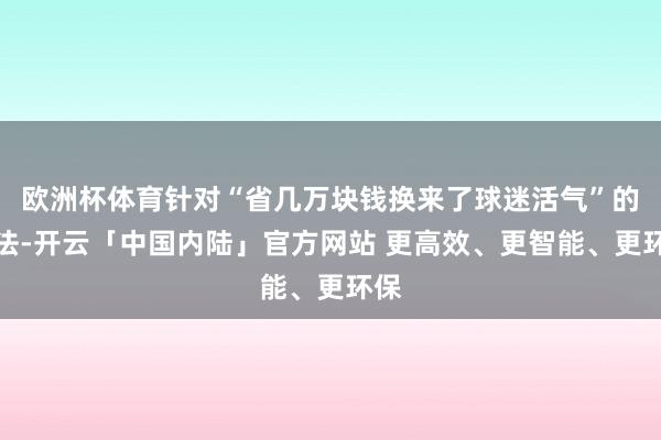 欧洲杯体育针对“省几万块钱换来了球迷活气”的说法-开云「中国内陆」官方网站 更高效、更智能、更环保