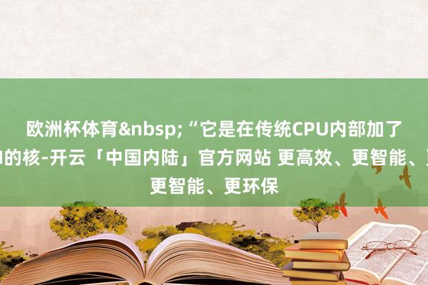 欧洲杯体育&nbsp;“它是在传统CPU内部加了一个AI的核-开云「中国内陆」官方网站 更高效、更智能、更环保