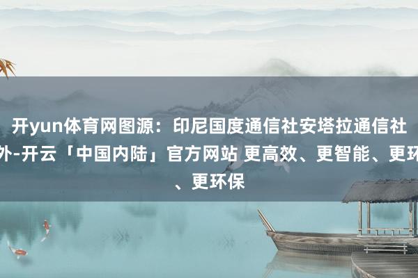 开yun体育网图源：印尼国度通信社安塔拉通信社此外-开云「中国内陆」官方网站 更高效、更智能、更环保
