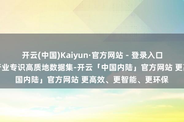 开云(中国)Kaiyun·官方网站 - 登录入口构建一批行业通识和行业专识高质地数据集-开云「中国内陆」官方网站 更高效、更智能、更环保