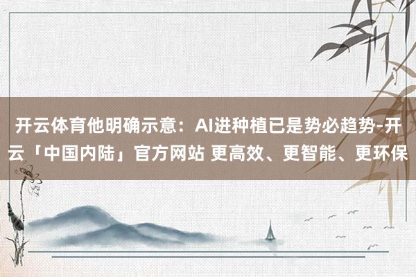 开云体育他明确示意：AI进种植已是势必趋势-开云「中国内陆」官方网站 更高效、更智能、更环保
