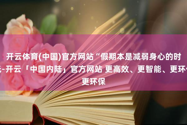 开云体育(中国)官方网站“假期本是减弱身心的时光-开云「中国内陆」官方网站 更高效、更智能、更环保