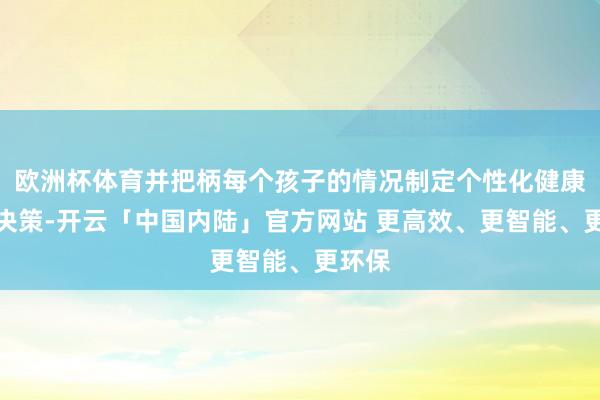 欧洲杯体育并把柄每个孩子的情况制定个性化健康带领决策-开云「中国内陆」官方网站 更高效、更智能、更环保
