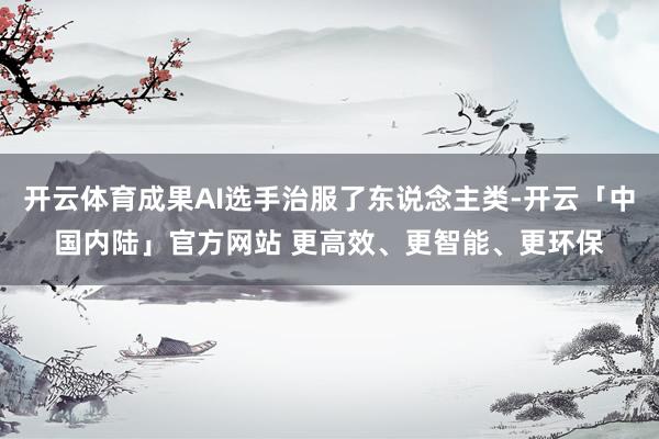 开云体育成果AI选手治服了东说念主类-开云「中国内陆」官方网站 更高效、更智能、更环保