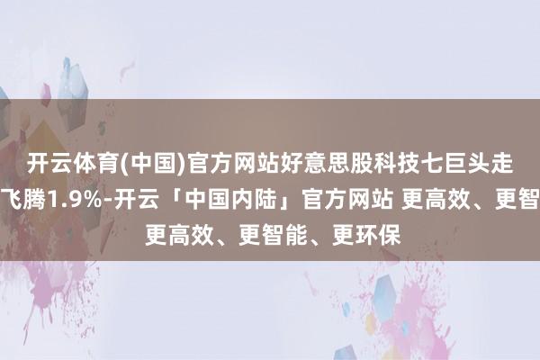开云体育(中国)官方网站　　好意思股科技七巨头走势：特斯拉飞腾1.9%-开云「中国内陆」官方网站 更高效、更智能、更环保