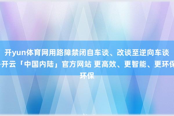 开yun体育网用路障禁闭自车谈、改谈至逆向车谈-开云「中国内陆」官方网站 更高效、更智能、更环保