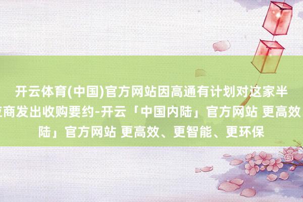 开云体育(中国)官方网站因高通有计划对这家半导体学问产权供应商发出收购要约-开云「中国内陆」官方网站 更高效、更智能、更环保