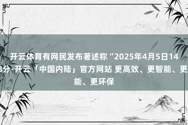 开云体育有网民发布著述称“2025年4月5日14时28分-开云「中国内陆」官方网站 更高效、更智能、更环保