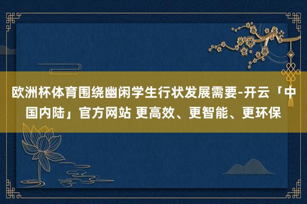 欧洲杯体育围绕幽闲学生行状发展需要-开云「中国内陆」官方网站 更高效、更智能、更环保