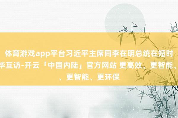 体育游戏app平台习近平主席同李在明总统在短时刻内已毕互访-开云「中国内陆」官方网站 更高效、更智能、更环保