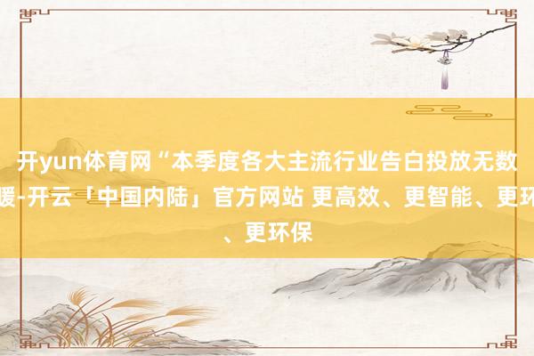 开yun体育网“本季度各大主流行业告白投放无数回暖-开云「中国内陆」官方网站 更高效、更智能、更环保
