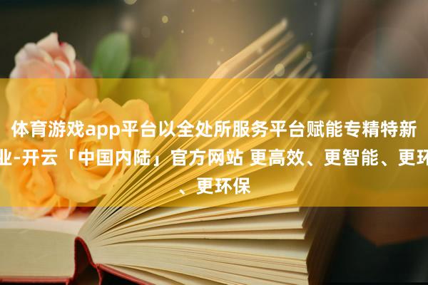 体育游戏app平台以全处所服务平台赋能专精特新企业-开云「中国内陆」官方网站 更高效、更智能、更环保