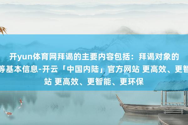 开yun体育网拜谒的主要内容包括：拜谒对象的姓名、性别等基本信息-开云「中国内陆」官方网站 更高效、更智能、更环保