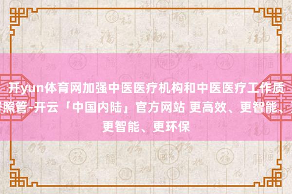 开yun体育网加强中医医疗机构和中医医疗工作质地监督照管-开云「中国内陆」官方网站 更高效、更智能、更环保