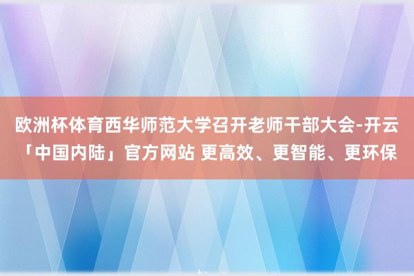 欧洲杯体育西华师范大学召开老师干部大会-开云「中国内陆」官方网站 更高效、更智能、更环保