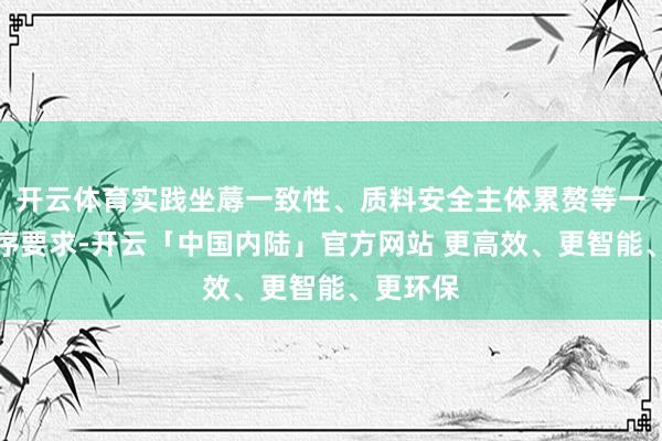 开云体育实践坐蓐一致性、质料安全主体累赘等一系列程序要求-开云「中国内陆」官方网站 更高效、更智能、更环保