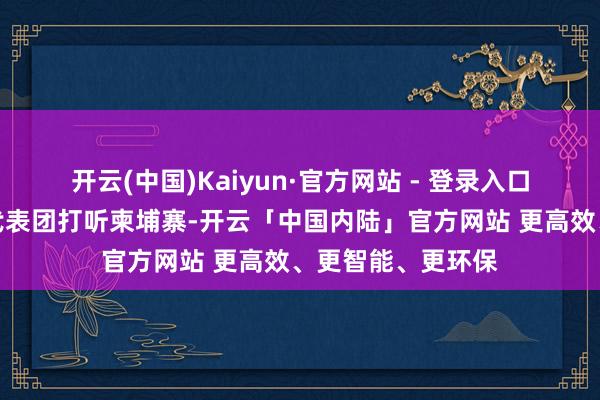 开云(中国)Kaiyun·官方网站 - 登录入口张茜率中国妇女代表团打听柬埔寨-开云「中国内陆」官方网站 更高效、更智能、更环保