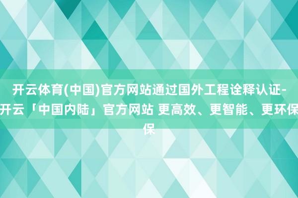 开云体育(中国)官方网站通过国外工程诠释认证-开云「中国内陆」官方网站 更高效、更智能、更环保