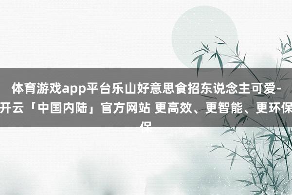 体育游戏app平台乐山好意思食招东说念主可爱-开云「中国内陆」官方网站 更高效、更智能、更环保