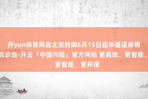 开yun体育网自北京时间6月15日起华盛证券将作念两点诊治-开云「中国内陆」官方网站 更高效、更智能、更环保