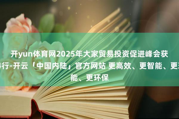 开yun体育网2025年大家贸易投资促进峰会获胜举行-开云「中国内陆」官方网站 更高效、更智能、更环保