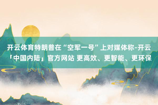 开云体育特朗普在“空军一号”上对媒体称-开云「中国内陆」官方网站 更高效、更智能、更环保