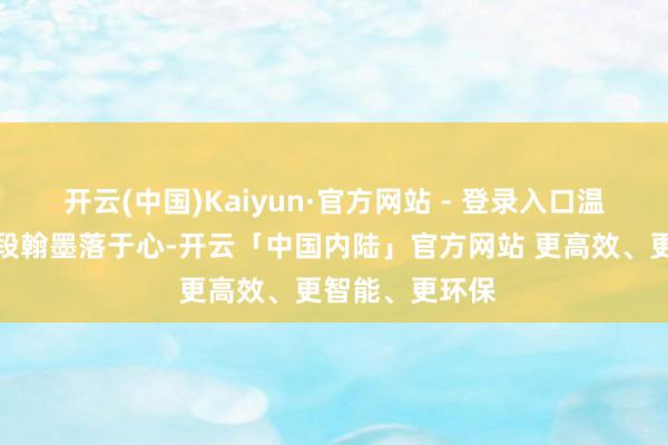 开云(中国)Kaiyun·官方网站 - 登录入口温煦了岁月;一段翰墨落于心-开云「中国内陆」官方网站 更高效、更智能、更环保