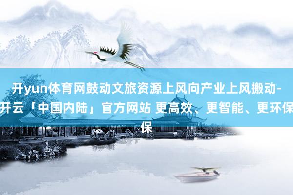 开yun体育网鼓动文旅资源上风向产业上风搬动-开云「中国内陆」官方网站 更高效、更智能、更环保