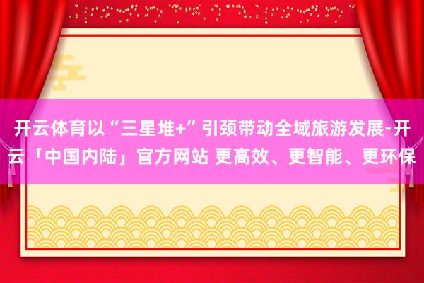 开云体育以“三星堆+”引颈带动全域旅游发展-开云「中国内陆」官方网站 更高效、更智能、更环保