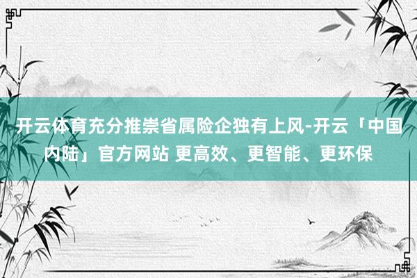 开云体育充分推崇省属险企独有上风-开云「中国内陆」官方网站 更高效、更智能、更环保