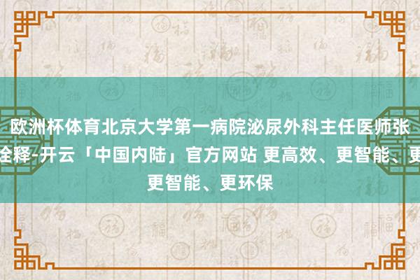 欧洲杯体育北京大学第一病院泌尿外科主任医师张崔建诠释-开云「中国内陆」官方网站 更高效、更智能、更环保