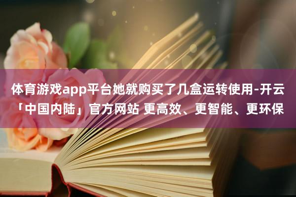 体育游戏app平台她就购买了几盒运转使用-开云「中国内陆」官方网站 更高效、更智能、更环保