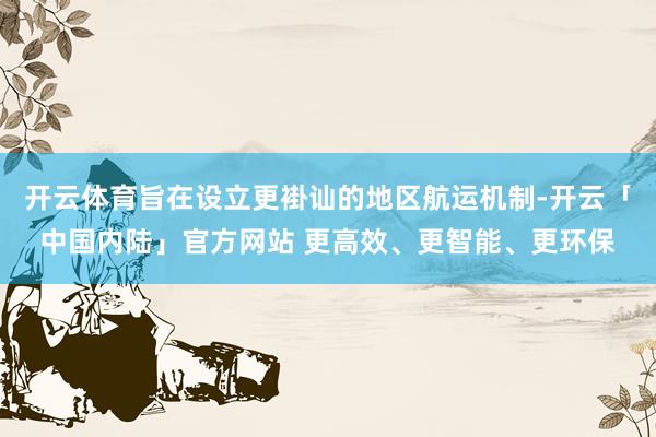 开云体育旨在设立更褂讪的地区航运机制-开云「中国内陆」官方网站 更高效、更智能、更环保