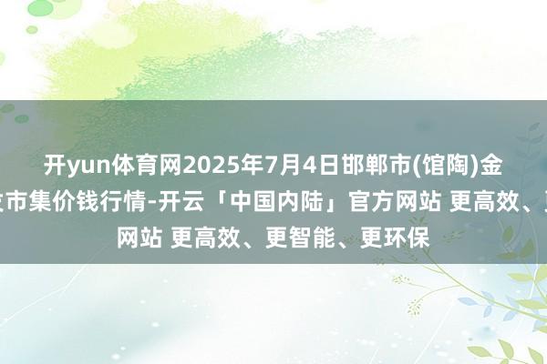开yun体育网2025年7月4日邯郸市(馆陶)金凤禽蛋农贸批发市集价钱行情-开云「中国内陆」官方网站 更高效、更智能、更环保