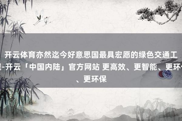 开云体育亦然迄今好意思国最具宏愿的绿色交通工程-开云「中国内陆」官方网站 更高效、更智能、更环保