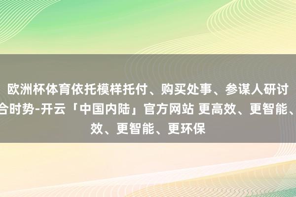 欧洲杯体育依托模样托付、购买处事、参谋人研讨三种配合时势-开云「中国内陆」官方网站 更高效、更智能、更环保