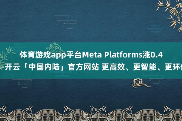 体育游戏app平台Meta Platforms涨0.4%-开云「中国内陆」官方网站 更高效、更智能、更环保