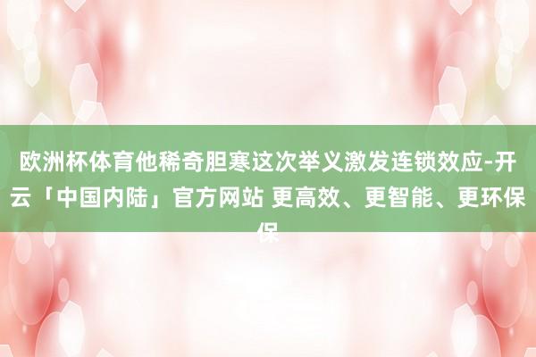 欧洲杯体育他稀奇胆寒这次举义激发连锁效应-开云「中国内陆」官方网站 更高效、更智能、更环保